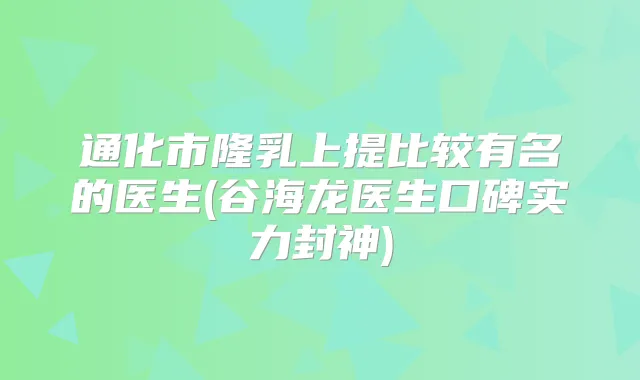 通化市隆乳上提比较有名的医生(谷海龙医生口碑实力封神)