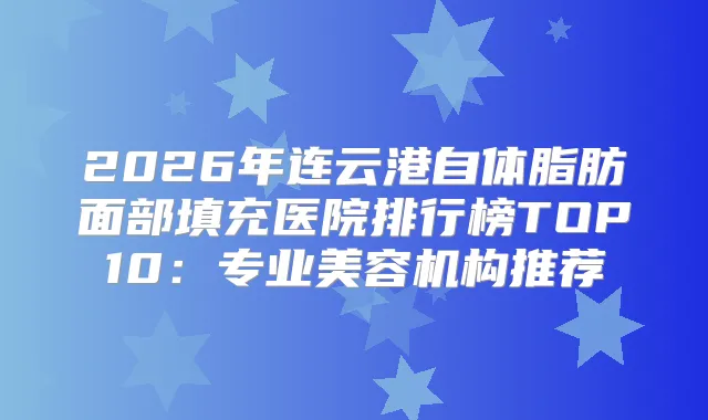 2026年连云港自体脂肪面部填充医院排行榜TOP10:专业美容机构推荐