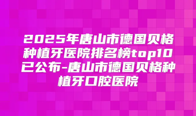 2025年唐山市德国贝格种植牙医院排名榜top10已公布-唐山市德国贝格种植牙口腔医院