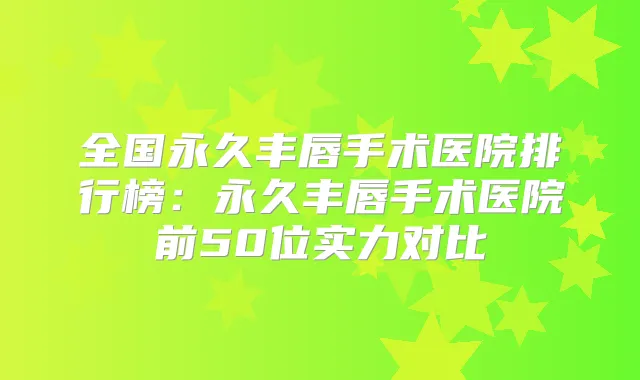 全国永久丰唇手术医院排行榜：永久丰唇手术医院前50位实力对比
