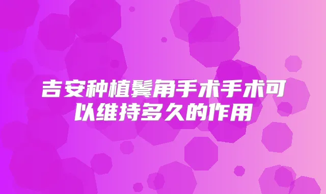 吉安种植鬓角手术手术可以维持多久的作用