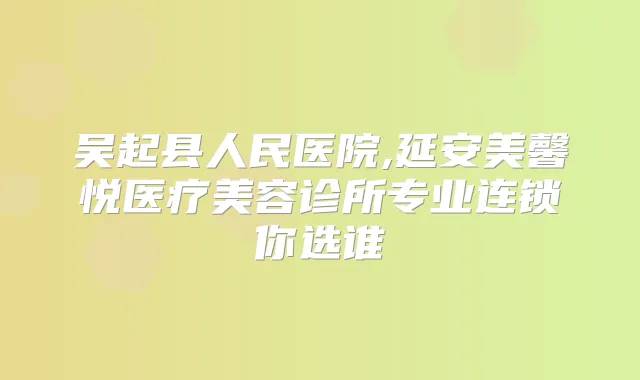 吴起县人民医院,延安美馨悦医疗美容诊所专业连锁你选谁