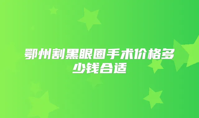 鄂州割黑眼圈手术价格多少钱合适
