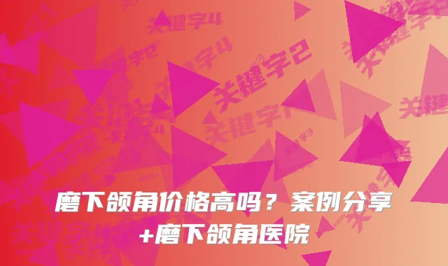 磨下颌角价格高吗？案例分享+磨下颌角医院