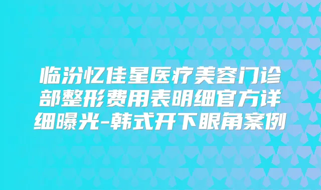临汾忆佳星医疗美容门诊部整形费用表明细官方详细曝光-韩式开下眼角案例
