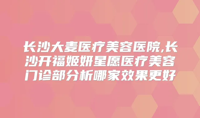 长沙大麦医疗美容医院,长沙开福姬妍星愿医疗美容门诊部分析哪家效果更好