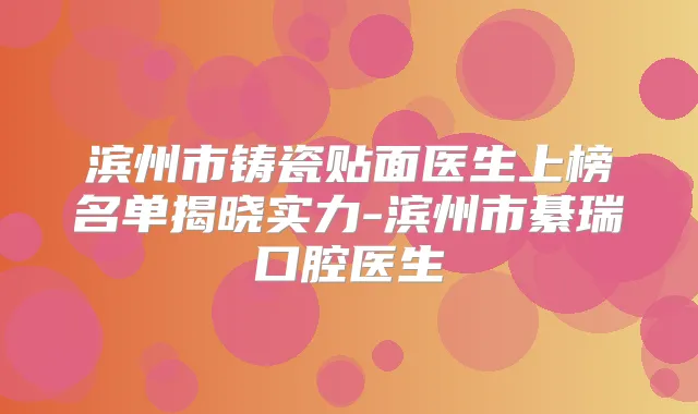 滨州市铸瓷贴面医生上榜名单揭晓实力-滨州市綦瑞口腔医生