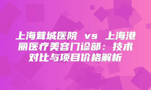 上海茸城医院 vs 上海港丽医疗美容门诊部:技术对比与项目价格解析