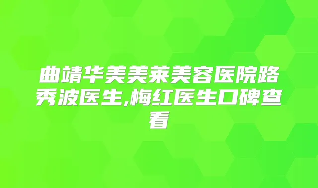 曲靖华美美莱美容医院路秀波医生,梅红医生口碑查看