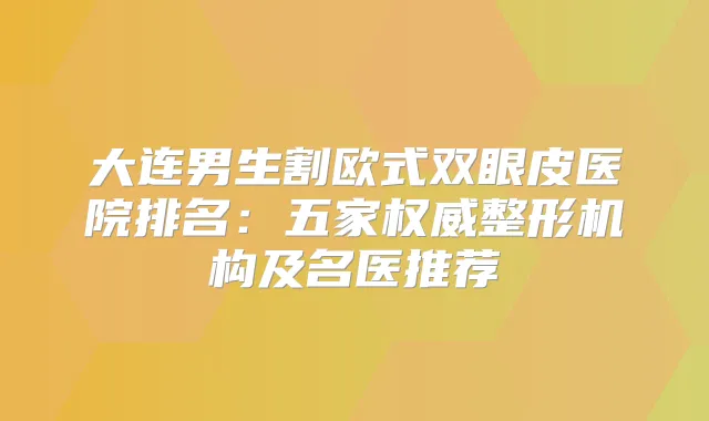 大连男生割欧式双眼皮医院排名:五家整形机构及名医推荐
