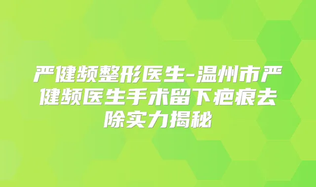 严健频整形医生-温州市严健频医生手术留下疤痕去除实力揭秘