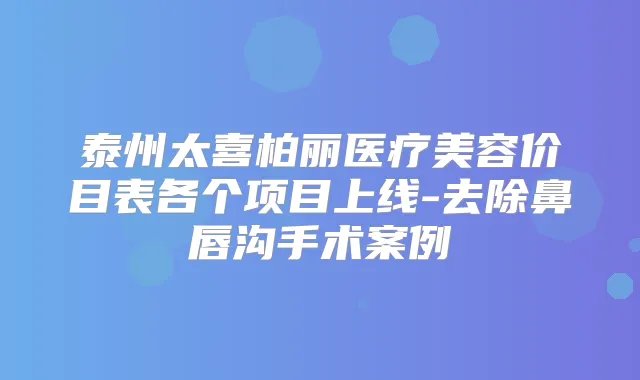 泰州太喜柏丽医疗美容价目表各个项目上线-去除鼻唇沟手术案例
