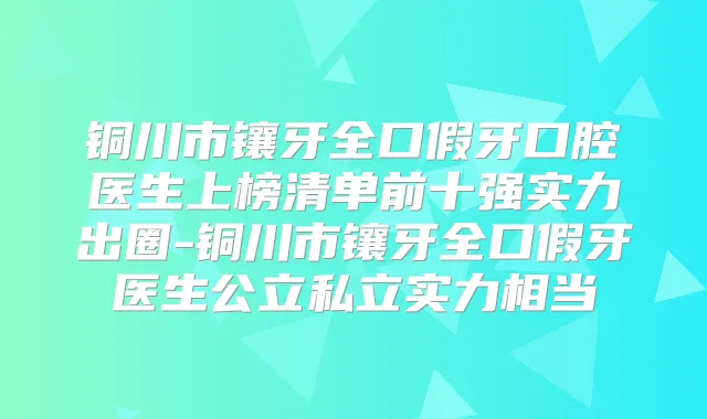 铜川市镶牙全口假牙口腔医生上榜清单前十强实力出圈-铜川市镶牙全口假牙医生公立私立实力相当