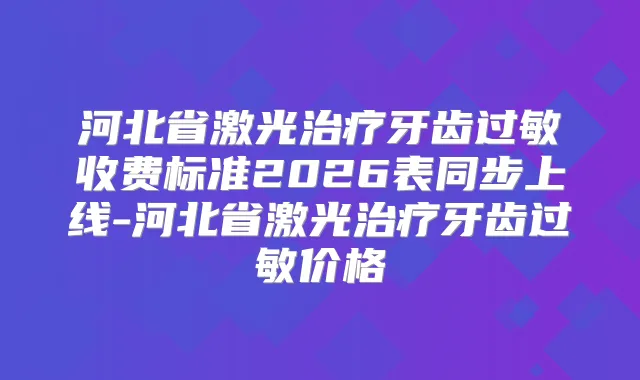 河北省激光牙齿过敏收费标准2026表同步上线-河北省激光牙齿过敏价格