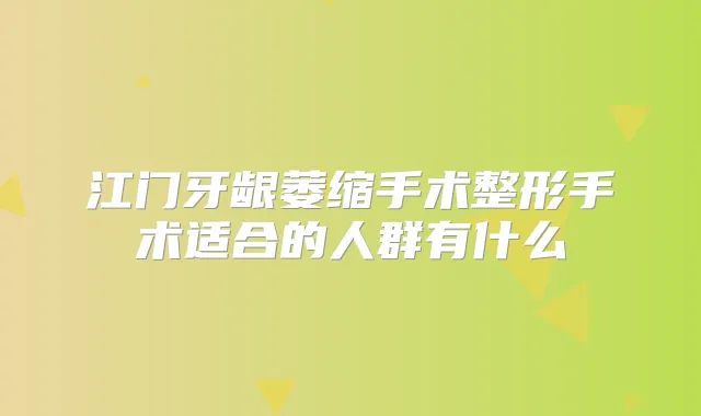 江门牙龈萎缩手术整形手术适合的人群有什么