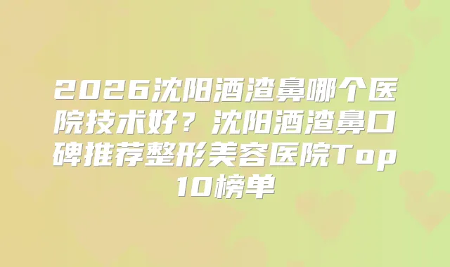 2026沈阳酒渣鼻哪个医院技术好?沈阳酒渣鼻口碑推荐整形美容医院Top10榜单