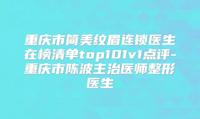 重庆市简美纹眉连锁医生在榜清单top101v1点评-重庆市陈波主治医师整形医生