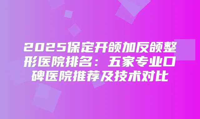 2025保定开颌加反颌整形医院排名:五家专业口碑医院推荐及技术对比
