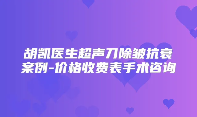 胡凯医生超声刀除皱抗衰案例-价格收费表手术咨询