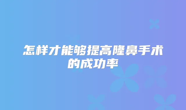怎样才能够提高隆鼻手术的成功率