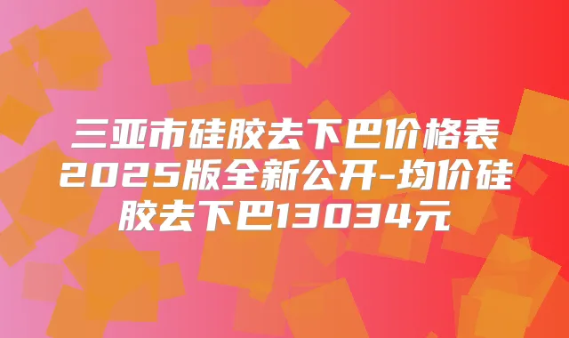 三亚市硅胶去下巴价格表2025版全新公开-均价硅胶去下巴13034元