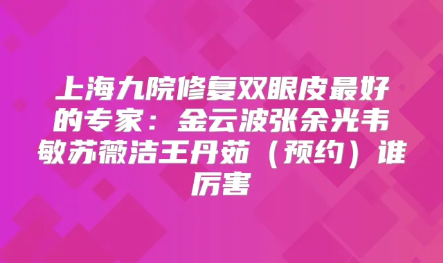 上海九院修复双眼皮好的专家:金云波张余光韦敏苏薇洁王丹茹(预约)谁厉害