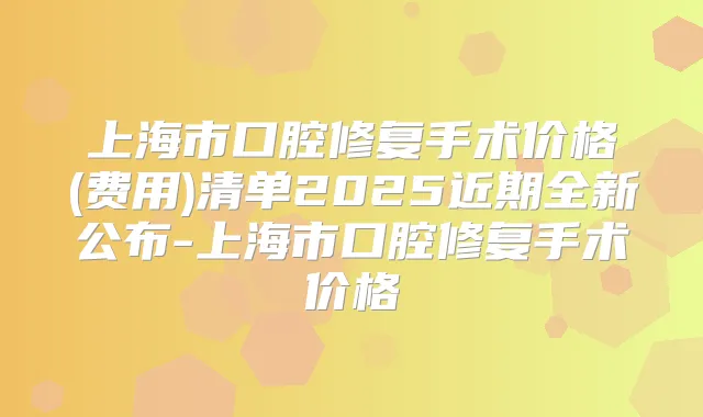 上海市口腔修复手术价格(费用)清单2025近期全新公布-上海市口腔修复手术价格