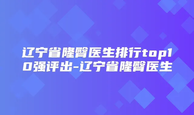 辽宁省隆臀医生排行top10强评出-辽宁省隆臀医生