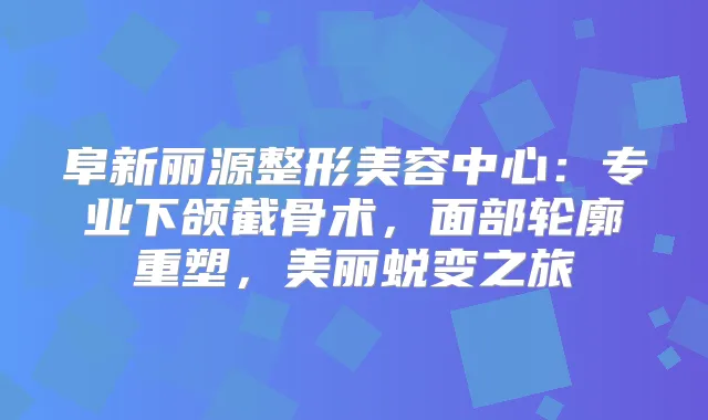阜新丽源整形美容中心：专业下颌截骨术，面部轮廓重塑，美丽蜕变之旅