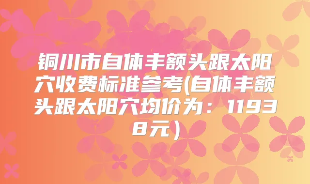 铜川市自体丰额头跟太阳穴收费标准参考(自体丰额头跟太阳穴均价为：11938元）