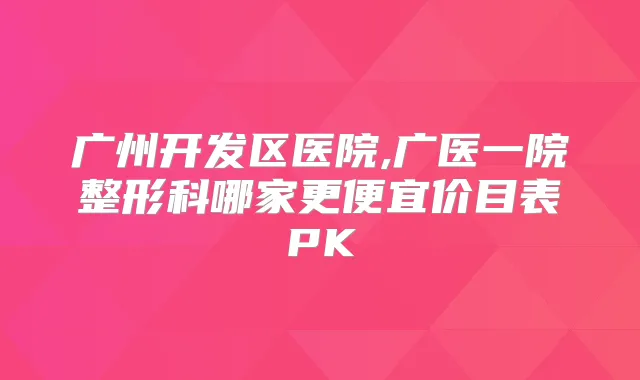 广州开发区医院,广医一院整形科哪家更便宜价目表PK