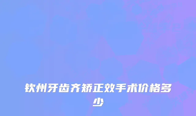 钦州牙齿齐矫正效手术价格多少