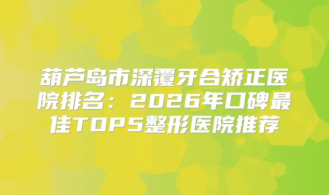葫芦岛市深覆牙合矫正医院排名：2026年口碑佳TOP5整形医院推荐