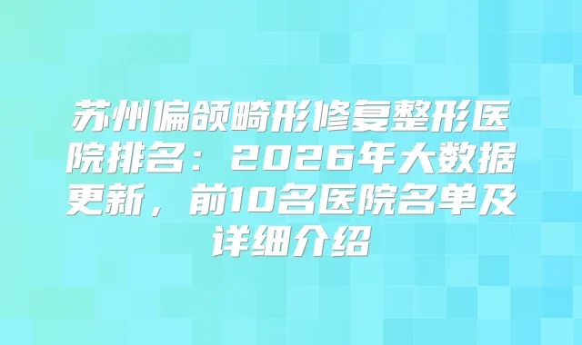 苏州偏颌畸形修复整形医院排名：2026年大数据更新，前10名医院名单及详细介绍
