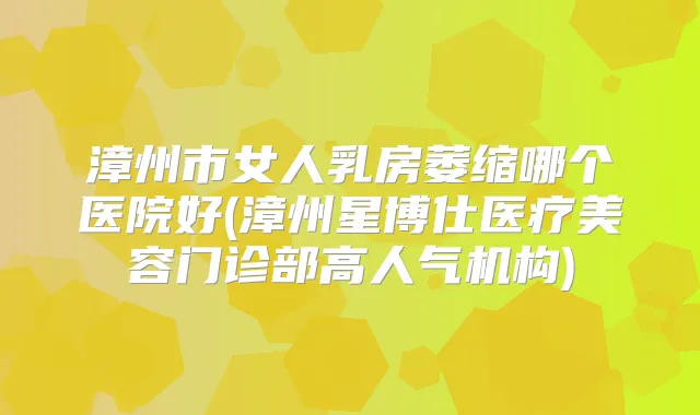漳州市女人乳房萎缩哪个医院好(漳州星博仕医疗美容门诊部高人气机构)