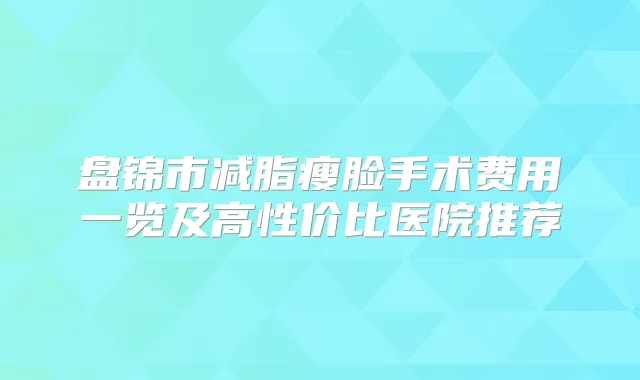 盘锦市减脂瘦脸手术费用一览及高性价比医院推荐