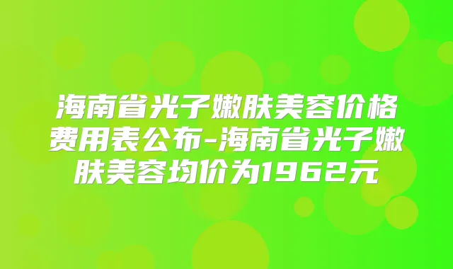 海南省光子嫩肤美容价格费用表公布-海南省光子嫩肤美容均价为1962元