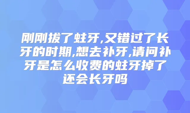 刚刚拔了蛀牙,又错过了长牙的时期,想去补牙,请问补牙是怎么收费的蛀牙掉了还会长牙吗