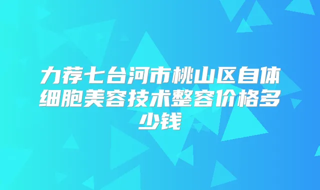 力荐七台河市桃山区自体细胞美容技术整容价格多少钱