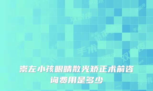 崇左小孩眼睛散光矫正术前咨询费用是多少