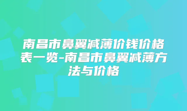 南昌市鼻翼减薄价钱价格表一览-南昌市鼻翼减薄方法与价格
