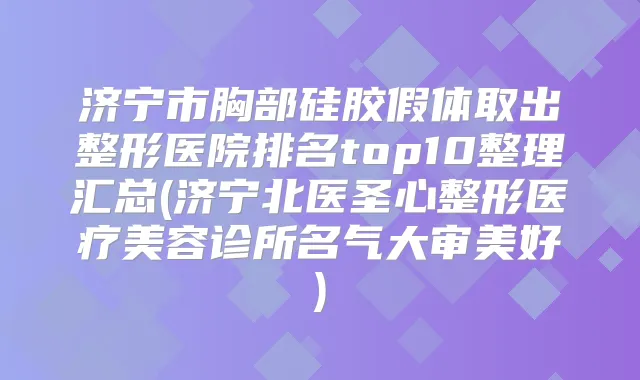 济宁市胸部硅胶假体取出整形医院排名top10整理汇总(济宁北医圣心整形医疗美容诊所名气大审美好)