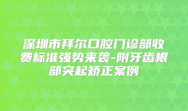 深圳市拜尔口腔门诊部收费标准强势来袭-附牙齿根部突起矫正案例