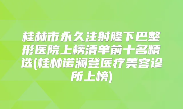 桂林市永久注射隆下巴整形医院上榜清单前十名精选(桂林诺澜登医疗美容诊所上榜)