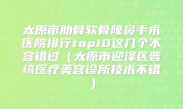太原市肋骨软骨隆鼻手术医院排行top10这几个不容错过(太原市迎泽区晋绮医疗美容诊所技术不错)