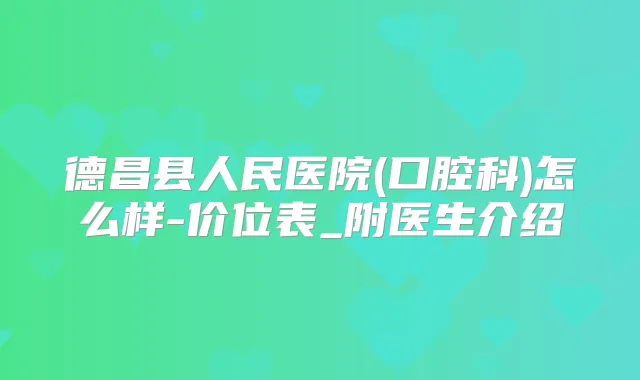 德昌县人民医院(口腔科)怎么样-价位表_附医生介绍