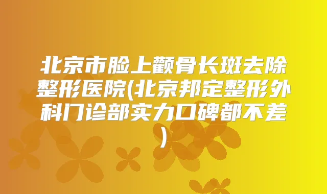 北京市脸上颧骨长斑去除整形医院(北京邦定整形外科门诊部实力口碑都不差)