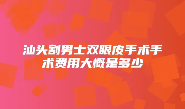 汕头割男士双眼皮手术手术费用大概是多少