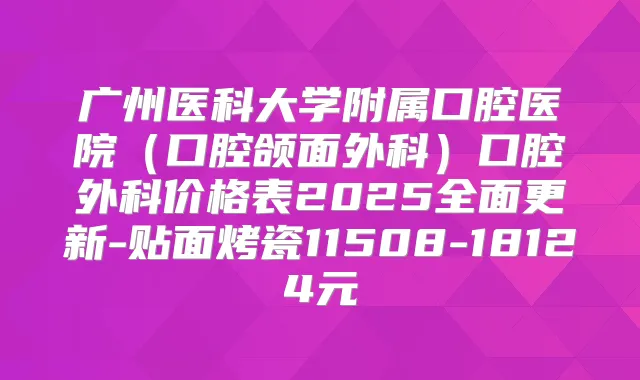 广州医科大学附属口腔医院(口腔颌面外科)口腔外科价格表2025全面更新-贴面烤瓷11508-18124元