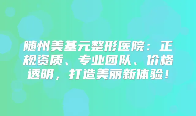 随州美基元整形医院:正规资质、专业团队、价格透明,打造美丽新体验!